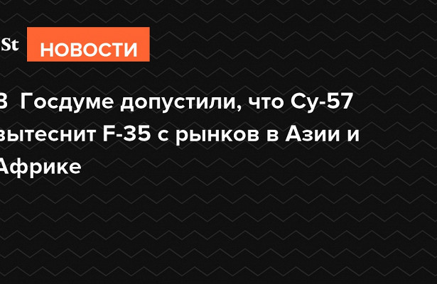 В Госдуме допустили, что Су-57 вытеснит F-35 c рынков в Азии и Африке. «Госдума»