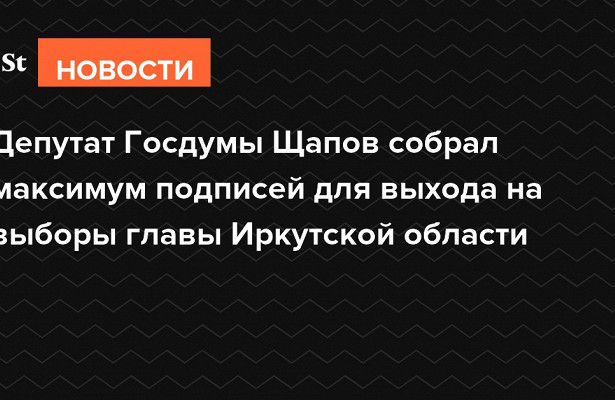 Депутат Госдумы Щапов собрал максимум подписей для.выхода на.выборы главы Иркутской области&nbsp «Госдума»