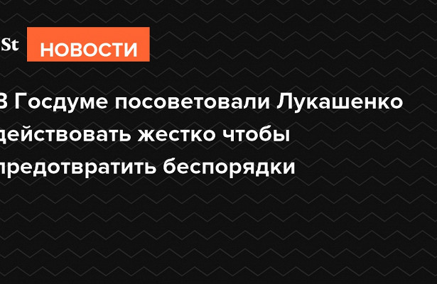 В.Госдуме посоветовали Лукашенко действовать жестко чтобы предотвратить беспорядки&nbsp «Госдума»